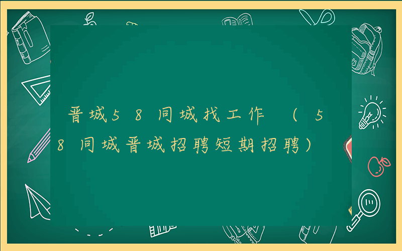 晋城58同城找工作 (58同城晋城招聘短期招聘)